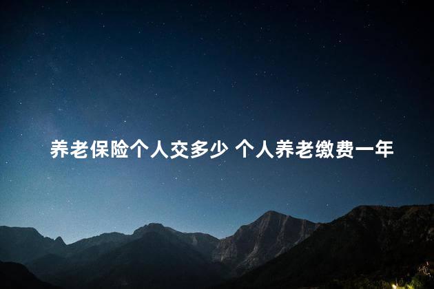 养老保险个人交多少 个人养老缴费一年交多少钱